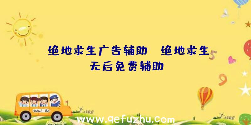 「绝地求生广告辅助」|绝地求生无后免费辅助